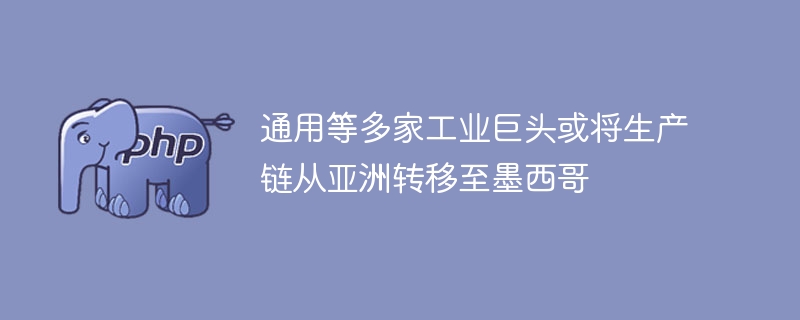 通用等多家工业巨头或将生产链从亚洲转移至墨西哥