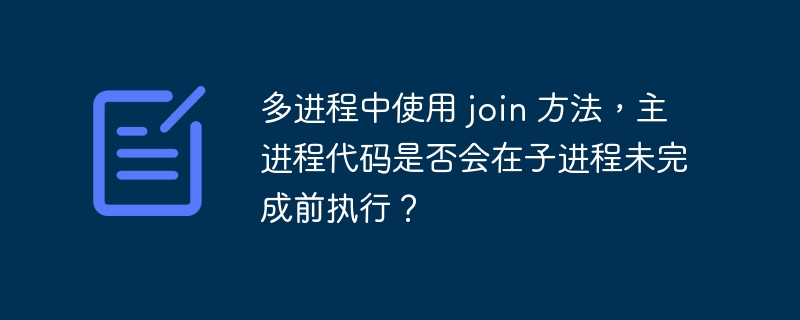 多进程中使用 join 方法，主进程代码是否会在子进程未完成前执行？