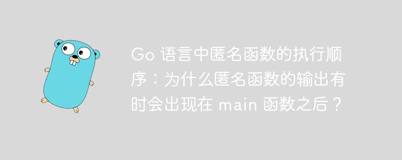 Go 语言中匿名函数的执行顺序：为什么匿名函数的输出有时会出现在 main 函数之后？