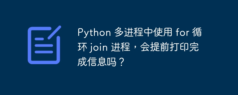 Python 多进程中使用 for 循环 join 进程，会提前打印完成信息吗？