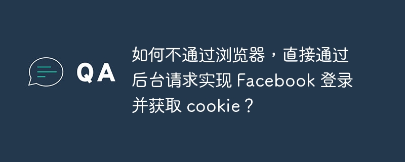 如何不通过浏览器，直接通过后台请求实现 Facebook 登录并获取 cookie？