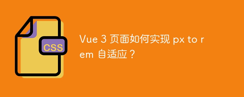 Vue 3 页面如何实现 px to rem 自适应？