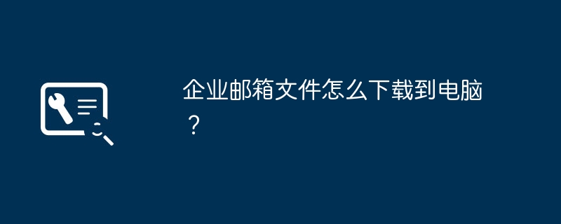 企业邮箱文件怎么下载到电脑？