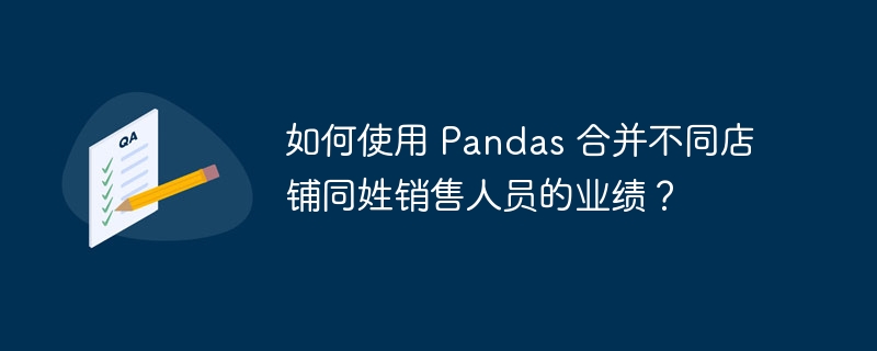 如何使用 Pandas 合并不同店铺同姓销售人员的业绩？