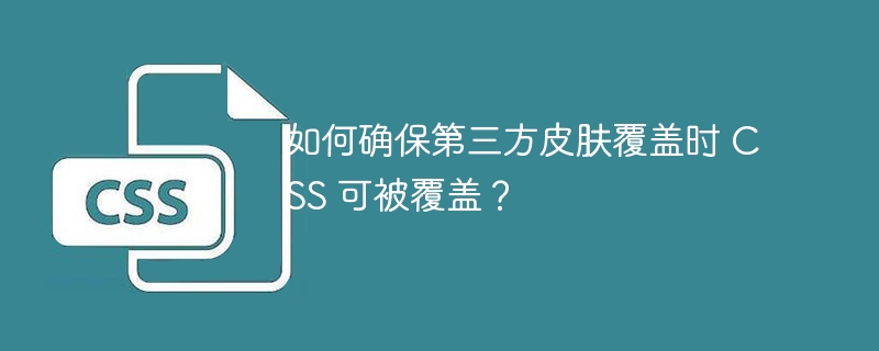 如何确保第三方皮肤覆盖时 CSS 可被覆盖？