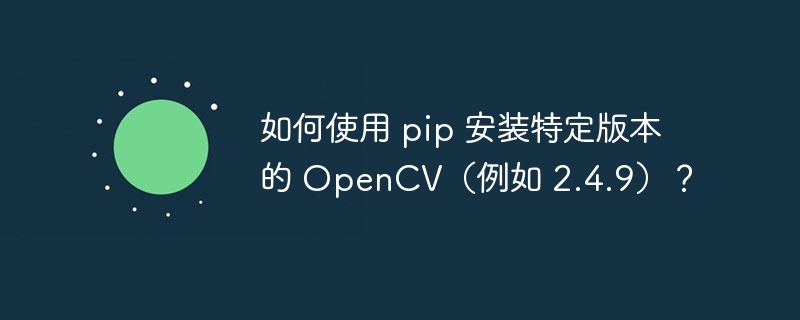 如何使用 pip 安装特定版本的 OpenCV（例如 2.4.9）？