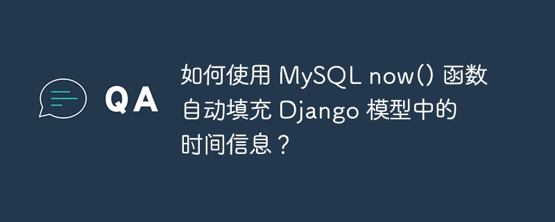 如何使用 MySQL now() 函数自动填充 Django 模型中的时间信息？