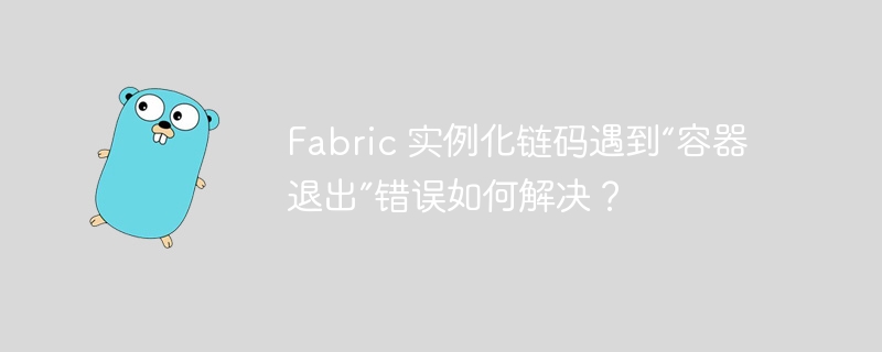 Fabric 实例化链码遇到“容器退出”错误如何解决？