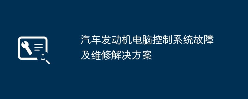 汽车发动机电脑控制系统故障及维修解决方案