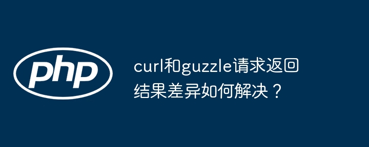 curl和guzzle请求返回结果差异如何解决？