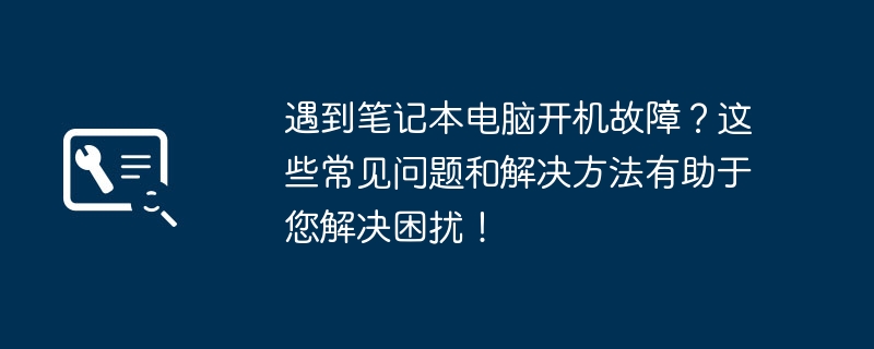 遇到笔记本电脑开机故障？这些常见问题和解决方法有助于您解决困扰！