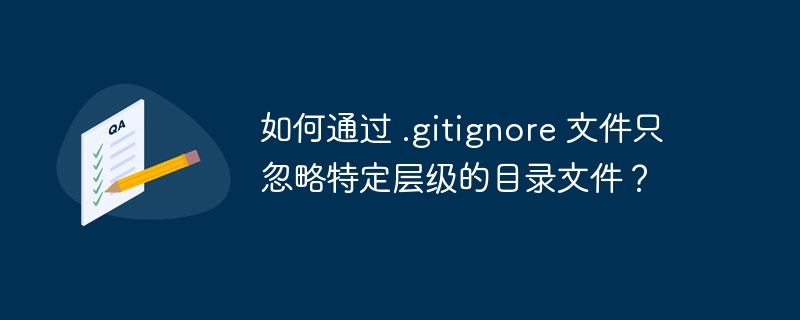 如何通过 .gitignore 文件只忽略特定层级的目录文件？