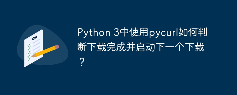 Python 3中使用pycurl如何判断下载完成并启动下一个下载？