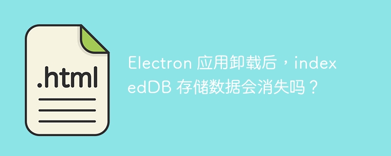 Electron 应用卸载后，indexedDB 存储数据会消失吗？ 
