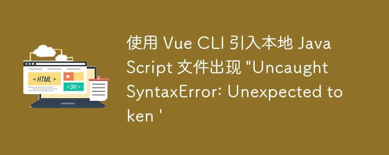 使用 Vue CLI 引入本地 JavaScript 文件出现 \