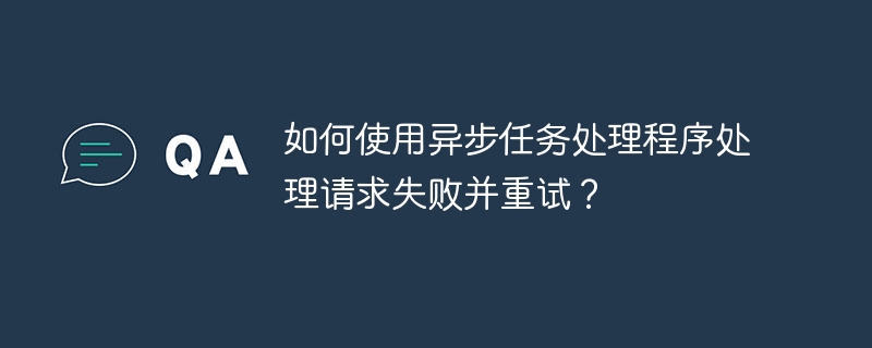 如何使用异步任务处理程序处理请求失败并重试？