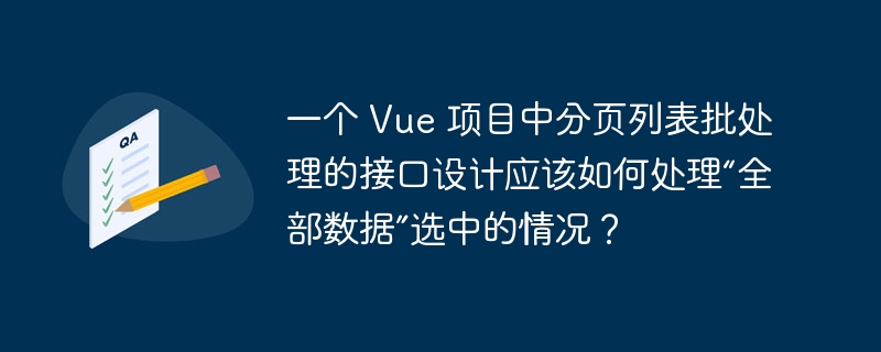 一个 Vue 项目中分页列表批处理的接口设计应该如何处理“全部数据”选中的情况？