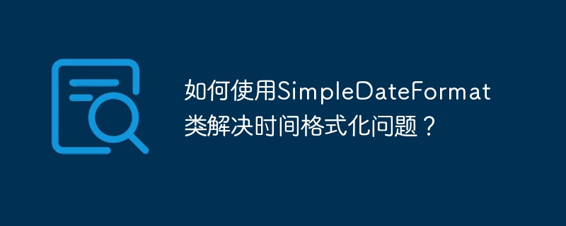 如何使用SimpleDateFormat类解决时间格式化问题？