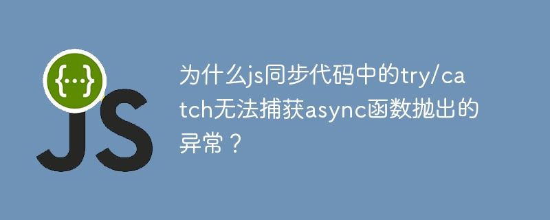 为什么js同步代码中的try/catch无法捕获async函数抛出的异常？