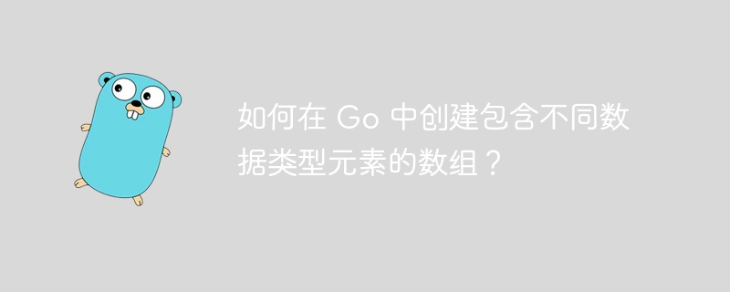 如何在 Go 中创建包含不同数据类型元素的数组？