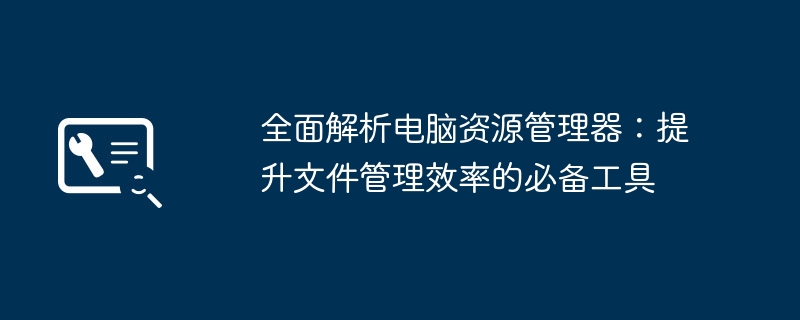 全面解析电脑资源管理器：提升文件管理效率的必备工具