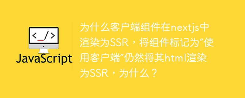 为什么客户端组件在nextjs中渲染为SSR，将组件标记为“使用客户端”仍然将其html渲染为SSR，为什么？