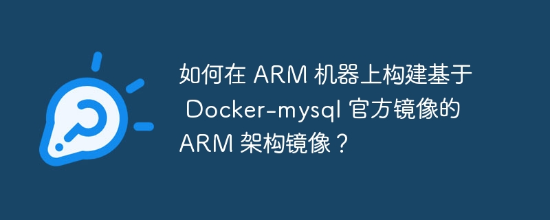 如何在 ARM 机器上构建基于 Docker-mysql 官方镜像的 ARM 架构镜像？