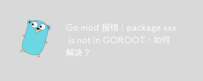 Go mod 报错：package xxx is not in GOROOT，如何解决？