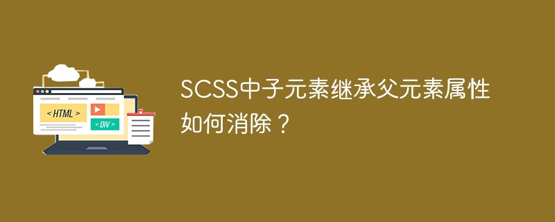 SCSS中子元素继承父元素属性如何消除？ 
