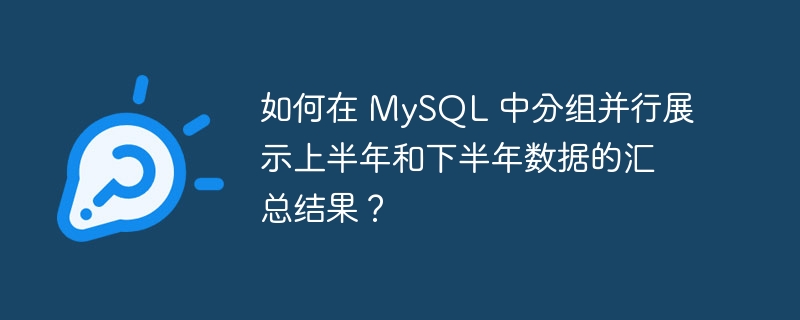 如何在 MySQL 中分组并行展示上半年和下半年数据的汇总结果？