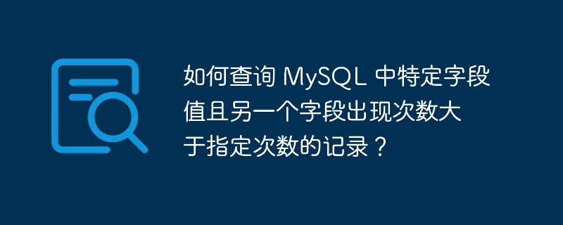 如何查询 MySQL 中特定字段值且另一个字段出现次数大于指定次数的记录？