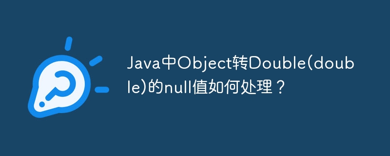 Java中Object转Double(double)的null值如何处理？