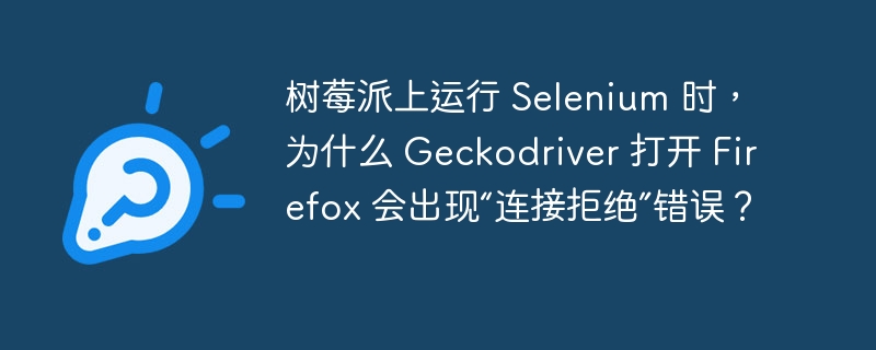 树莓派上运行 Selenium 时，为什么 Geckodriver 打开 Firefox 会出现“连接拒绝”错误？