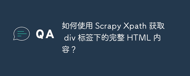 如何使用 Scrapy Xpath 获取 div 标签下的完整 HTML 内容？ 
