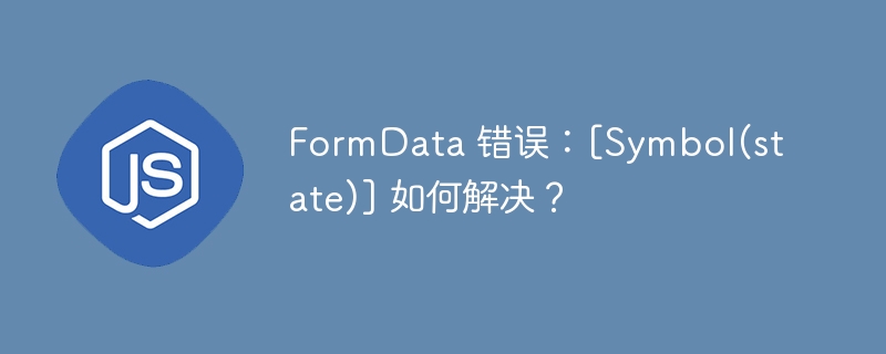 FormData 错误：[Symbol(state)] 如何解决？