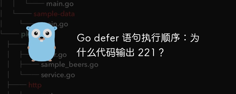 Go defer 语句执行顺序：为什么代码输出 221？