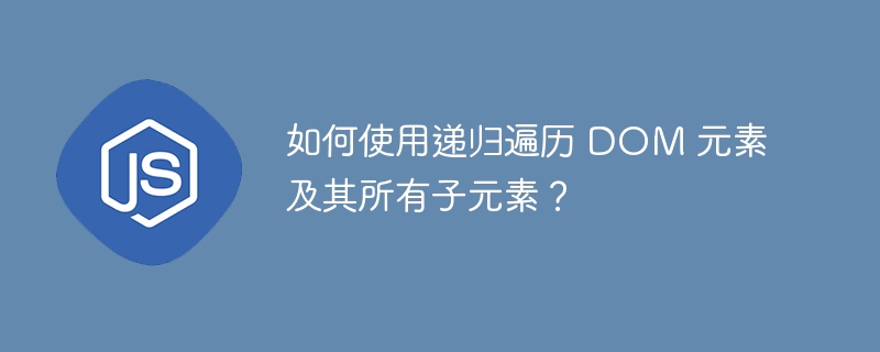 如何使用递归遍历 DOM 元素及其所有子元素？