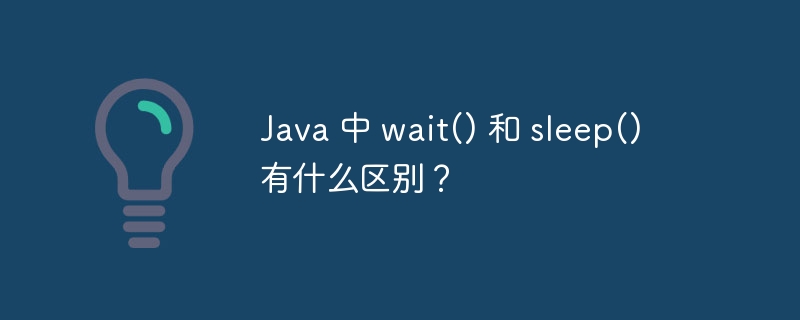 Java 中 wait() 和 sleep() 有什么区别？