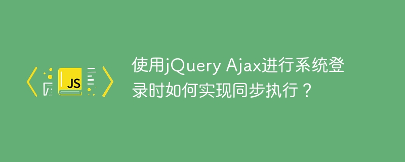 使用jQuery Ajax进行系统登录时如何实现同步执行？