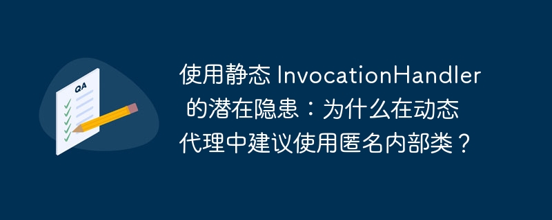 使用静态 InvocationHandler 的潜在隐患：为什么在动态代理中建议使用匿名内部类？