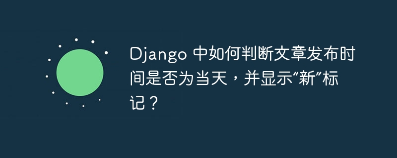 Django 中如何判断文章发布时间是否为当天，并显示“新”标记？