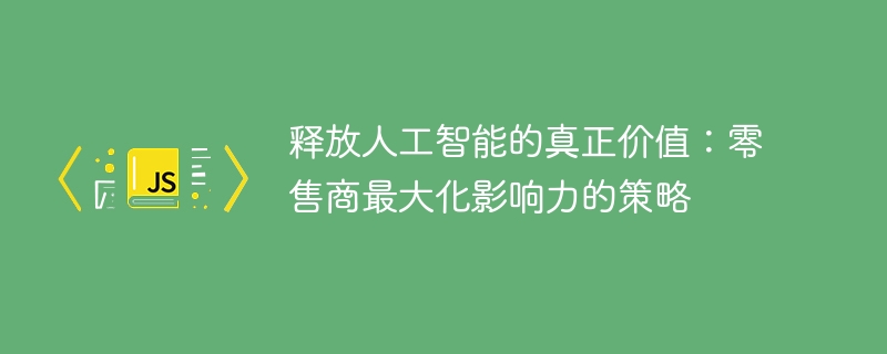 释放人工智能的真正价值：零售商最大化影响力的策略