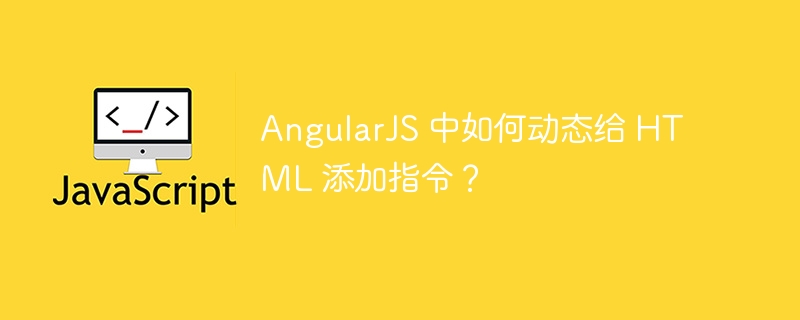 AngularJS 中如何动态给 HTML 添加指令？