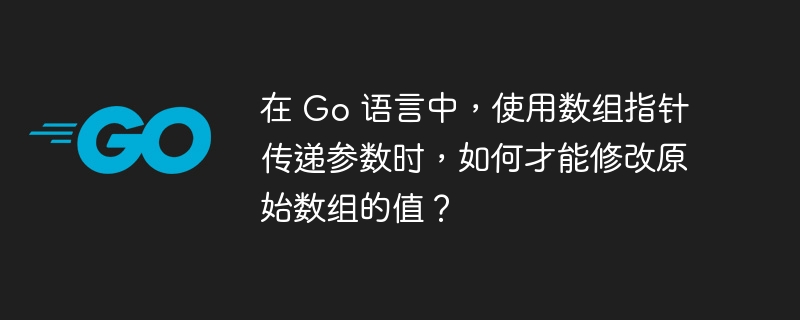 在 Go 语言中，使用数组指针传递参数时，如何才能修改原始数组的值？