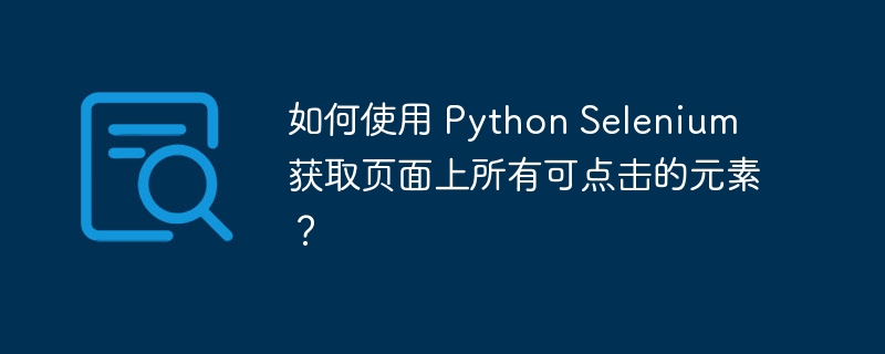 如何使用 Python Selenium 获取页面上所有可点击的元素？