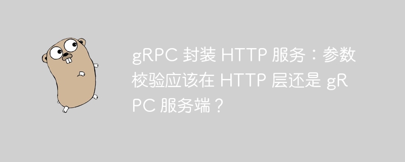 gRPC 封装 HTTP 服务：参数校验应该在 HTTP 层还是 gRPC 服务端？ 
