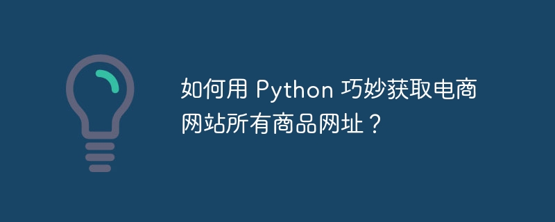 如何用 Python 巧妙获取电商网站所有商品网址？