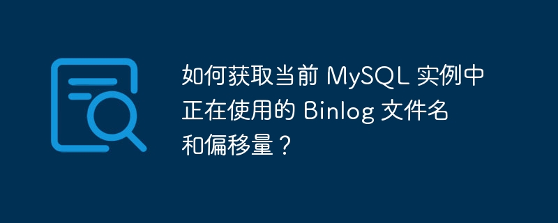 如何获取当前 MySQL 实例中正在使用的 Binlog 文件名和偏移量？