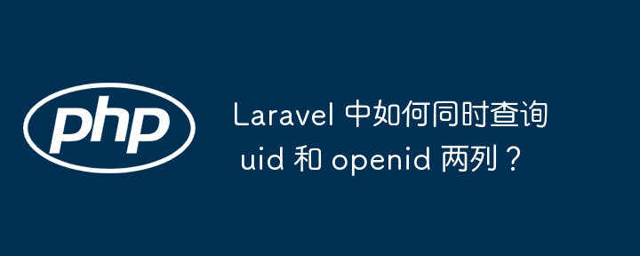 Laravel 中如何同时查询 uid 和 openid 两列？