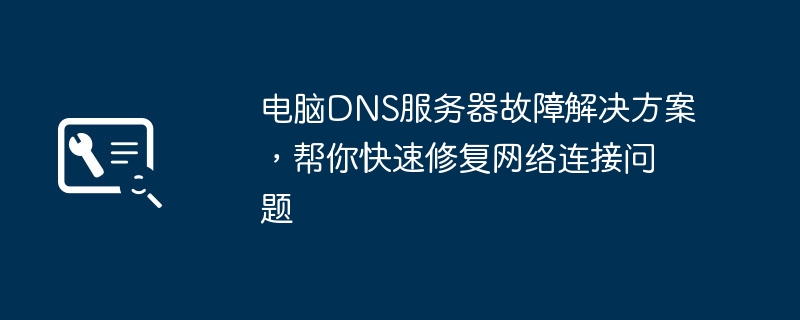 电脑DNS服务器故障解决方案，帮你快速修复网络连接问题